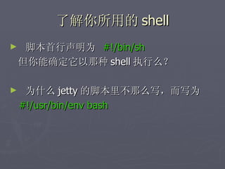 了解你所用的 shell 脚本首行声明为  #!/bin/sh  但你能确定它以那种 shell 执行么？  为什么 jetty 的脚本里不那么写，而写为  #!/usr/bin/env bash 
