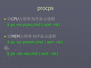 procps
►以CPU占用率为序显示进程
$ ps -eo pcpu,cmd | sort -nk1
►以MEM占用率为序显示进程
$ ps -eo pmem,cmd | sort -nk1
或：
$ ps –eo rss,cmd | sort –nk1
 