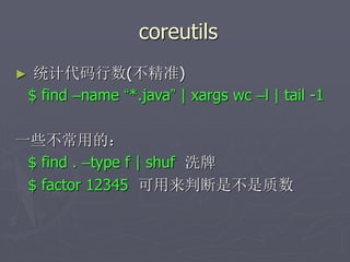 coreutils
► 统计代码行数(不精准)
$ find –name “*.java” | xargs wc –l | tail -1
一些不常用的：
$ find . –type f | shuf 洗牌
$ factor 12345 可用来判断是不是质数
 
