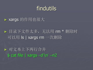 findutils
► xargs 的作用也很大
► 目录下文件太多，无法用 rm * 删除时
可以用 ls | xargs rm 一次删除
► 对文本上下两行合并
$ cat file | xargs –d’n’ –n2
 