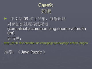 Case9: 死锁 中文站 09 年下半年，频繁出现 对象创建过程导致死锁  (com.alibaba.common.lang.enumeration.Enum) 细节见： http://b2b-doc.alibaba-inc.com/pages/viewpage.action?pageId=34412175 推荐：《 Java Puzzle 》 
