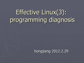 Effective Linux(3):  programming diagnosis hongjiang 2012.2.29 