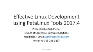 Effective Linux Development
using PetaLinux Tools 2017.4
Presented by Zach Pfeffer
Owner of Centennial Software Solutions
Need help? Email zach@centswsols.com
or call +1-303-246-3297
©2018 Zach Pfeffer
 
