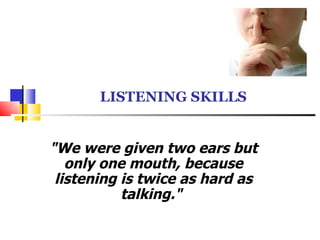   LISTENING SKILLS &quot;We were given two ears but only one mouth, because listening is twice as hard as talking.&quot;   