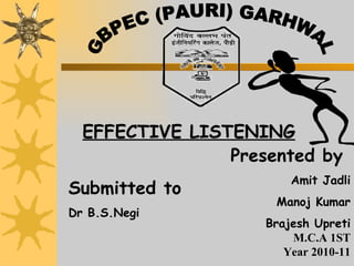 Presented by  Amit Jadli Manoj Kumar Brajesh Upreti M.C.A 1ST Year 2010-11 GBPEC (PAURI) GARHWAL Submitted to   Dr B.S.Negi EFFECTIVE LISTENING 