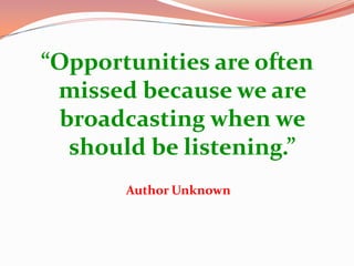 “Opportunities are often
 missed because we are
 broadcasting when we
  should be listening.”
       Author Unknown
 