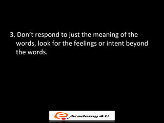 3. Don’t respond to just the meaning of the
  words, look for the feelings or intent beyond
  the words.
 