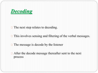 Decoding 
The next step relates to decoding. 
This involves sensing and filtering of the verbal messages. 
The message is decode by the listener 
After the decode message thereafter sent to the next 
process 
 
