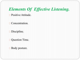 Elements Of Effective Listening. 
Positive Attitude. 
Concentration. 
Discipline. 
Question Time. 
Body posture. 
 