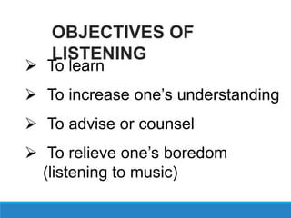  To learn
 To increase one’s understanding
 To advise or counsel
 To relieve one’s boredom
(listening to music)
OBJECTIVES OF
LISTENING
 