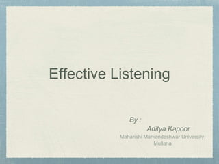 Effective Listening 
By : 
Aditya Kapoor 
Maharishi Markandeshwar University, 
Mullana 
 