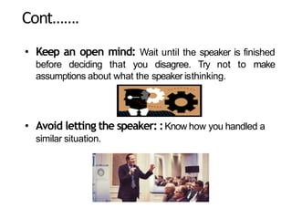 Cont…….
• Keep an open mind: Wait until the speaker is finished
before deciding that you disagree. Try not to make
assumptions about what the speaker isthinking.
• Avoid letting the speaker: :Know how you handled a
similar situation.
 