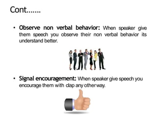 Cont…….
• Observe non verbal behavior: When speaker give
them speech you observe their non verbal behavior its
understand better.
• Signal encouragement: When speaker give speech you
encourage them with clap any otherway.
 