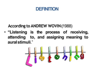 DEFINITION
According to ANDREW WOVIN(1988)
• “Listening is the process of receiving,
attending to, and assigning meaning to
auralstimuli.”
 