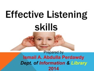 Effective Listening
skills
Prepared by
Ismail A. Abdulla Perdawdy
Dept. of Information & Library
2014
 