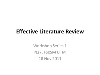 Effective Literature Review
Workshop Series 1
N27, FSKSM UTM
18 Nov 2011

 