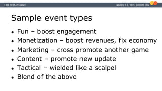 Sample event types
● Fun – boost engagement
● Monetization – boost revenues, fix economy
● Marketing – cross promote anoth...