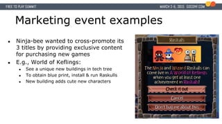 Marketing event examples
● Ninja-bee wanted to cross-promote its
3 titles by providing exclusive content
for purchasing new games
● E.g., World of Keflings:
● See a unique new buildings in tech tree
● To obtain blue print, install & run Raskulls
● New building adds cute new characters
 