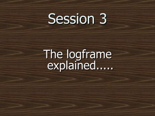 Session 3 The logframe explained..... 