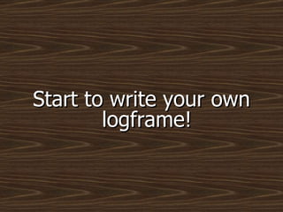 Start to write your own logframe! 