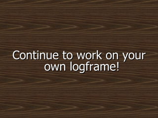 Continue to work on your own logframe! 
