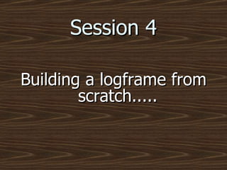Session 4 Building a logframe from scratch..... 