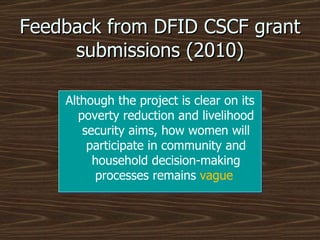 Feedback from DFID CSCF grant submissions (2010) Although the project is clear on its poverty reduction and livelihood security aims, how women will participate in community and household decision-making processes remains  vague   