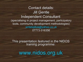 This presentation featured in the NIDOS training programme: www.nidos.org.uk Contact details: Jill Gentle Independent Consultant  (specialising in project management, participatory tools, community development methodologies) [email_address] 07773 016356 
