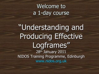 Welcome to a 1-day course “Understanding and Producing Effective Logframes” 28 th  January 2011 NIDOS Training Programme, Edinburgh www.nidos.org.uk 