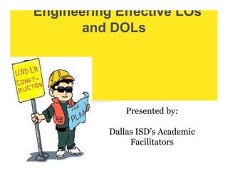 Engineering Effective LOs
and DOLs
Presented by:
Dallas ISD’s Academic
Facilitators
 