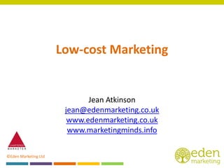 ©Eden Marketing Ltd
Low-cost Marketing
Jean Atkinson
jean@edenmarketing.co.uk
www.edenmarketing.co.uk
www.marketingminds.info
 