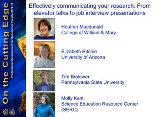 Effectively communicating your research: From
elevator talks to job interview presentations
Heather Macdonald
College of William & Mary
Elizabeth Ritchie
University of Arizona
Tim Bralower
Pennsylvania State University
Molly Kent
Science Education Resource Center
(SERC)
 
