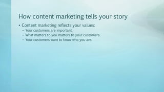 How content marketing tells your story
• Content marketing reflects your values:
– Your customers are important.
– What matters to you matters to your customers.
– Your customers want to know who you are.
 