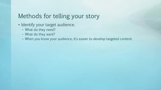 Methods for telling your story
• Identify your target audience.
– What do they need?
– What do they want?
– When you know your audience, it’s easier to develop targeted content.
 