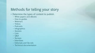 Methods for telling your story
• Determine the types of content to publish.
– White papers and eBooks
– How-to guides
– Webinars
– Videos
– Podcasts
– Infographics
– Quizzes
– Lists
– Q&A
– Surveys
– Interviews
– Editorials and Op-eds
– Technical documentation
 