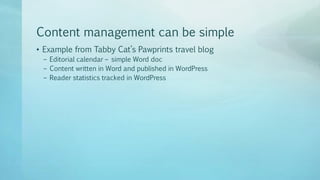 Content management can be simple
• Example from Tabby Cat’s Pawprints travel blog
– Editorial calendar – simple Word doc
– Content written in Word and published in WordPress
– Reader statistics tracked in WordPress
 