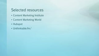 Selected resources
• Content Marketing Institute
• Content Marketing World
• Hubspot
• Unthinkable.fm/
 