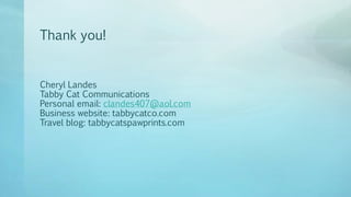Thank you!
Cheryl Landes
Tabby Cat Communications
Personal email: clandes407@aol.com
Business website: tabbycatco.com
Travel blog: tabbycatspawprints.com
 