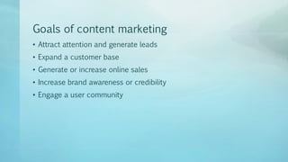 Goals of content marketing
• Attract attention and generate leads
• Expand a customer base
• Generate or increase online sales
• Increase brand awareness or credibility
• Engage a user community
 