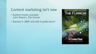 Content marketing isn’t new
• Earliest known example:
John Deere’s The Furrow
• Started in 1895 and still in publication!
 