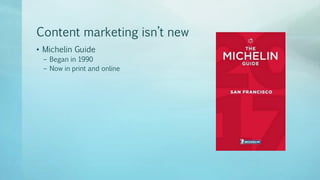 Content marketing isn’t new
• Michelin Guide
– Began in 1990
– Now in print and online
 