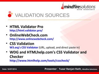 VALIDATION SOURCES
• HTML Validator Pro
http://html.validator.pro/
• OnlineWebCheck.com
http://www.onlinewebcheck.com/
• CSS Validation
W3.org's CSS Validator (URL, upload, and direct paste in)
• WDG and HTMLhelp.com's CSS Validator and
Checker
http://www.htmlhelp.com/tools/csscheck/
 