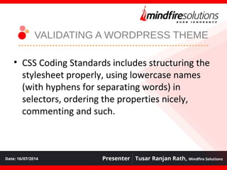 VALIDATING A WORDPRESS THEME
• CSS Coding Standards includes structuring the
stylesheet properly, using lowercase names
(with hyphens for separating words) in
selectors, ordering the properties nicely,
commenting and such.
 