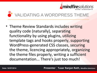 VALIDATING A WORDPRESS THEME
• Theme Review Standards includes writing
quality code (naturally), separating
functionality by using plugins, utilizing
template tags and hooks properly, supporting
WordPress-generated CSS classes, securing
the theme, licencing appropriately, organizing
the theme files properly, writing a sufficient
documentation... There's just too much!
 