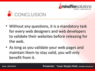 CONCLUSION
• Without any questions, it is a mandatory task
for every web designers and web developers
to validate their websites before releasing for
the web.
• As long as you validate your web pages and
maintain them to stay valid, you will only
benefit from it.
 