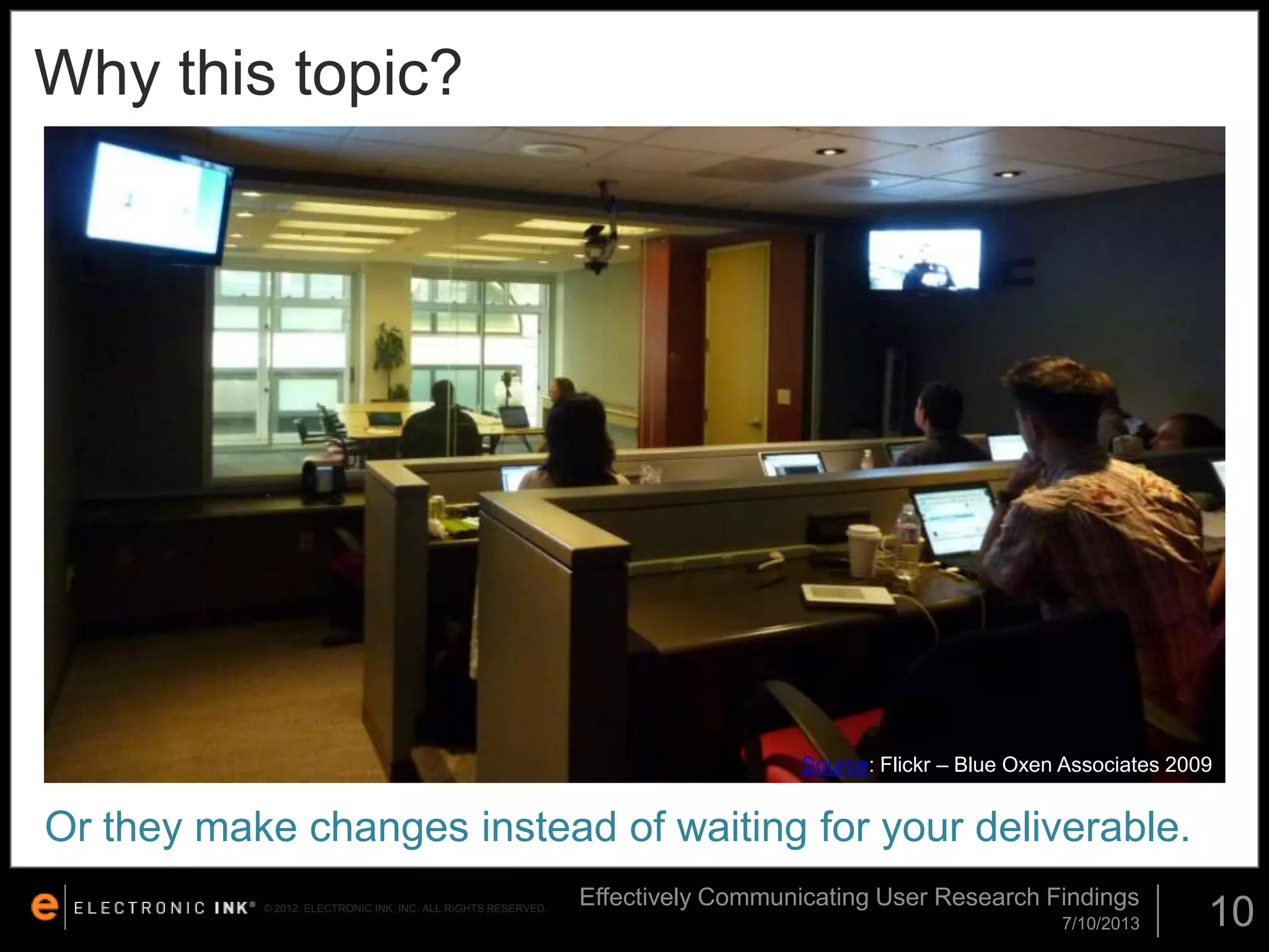 Why this topic?

Source: Flickr – Blue Oxen Associates 2009

Or they make changes instead of waiting for your deliverable.
© 2012. ELECTRONIC INK, INC. ALL RIGHTS RESERVED.

Effectively Communicating User Research Findings
7/10/2013

10

 