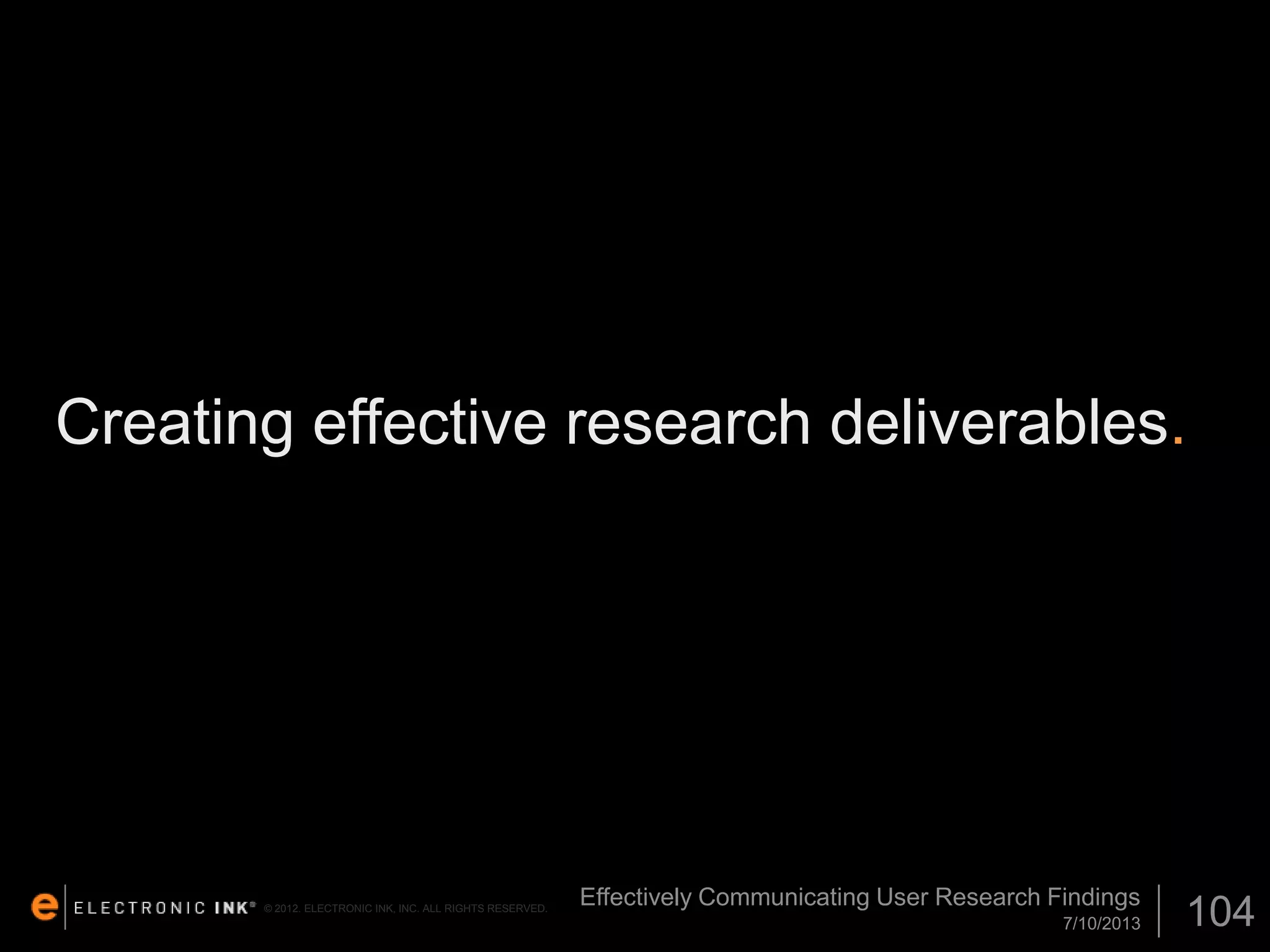 Creating effective research deliverables.

© 2012. ELECTRONIC INK, INC. ALL RIGHTS RESERVED.

Effectively Communicating User Research Findings
7/10/2013

104

 