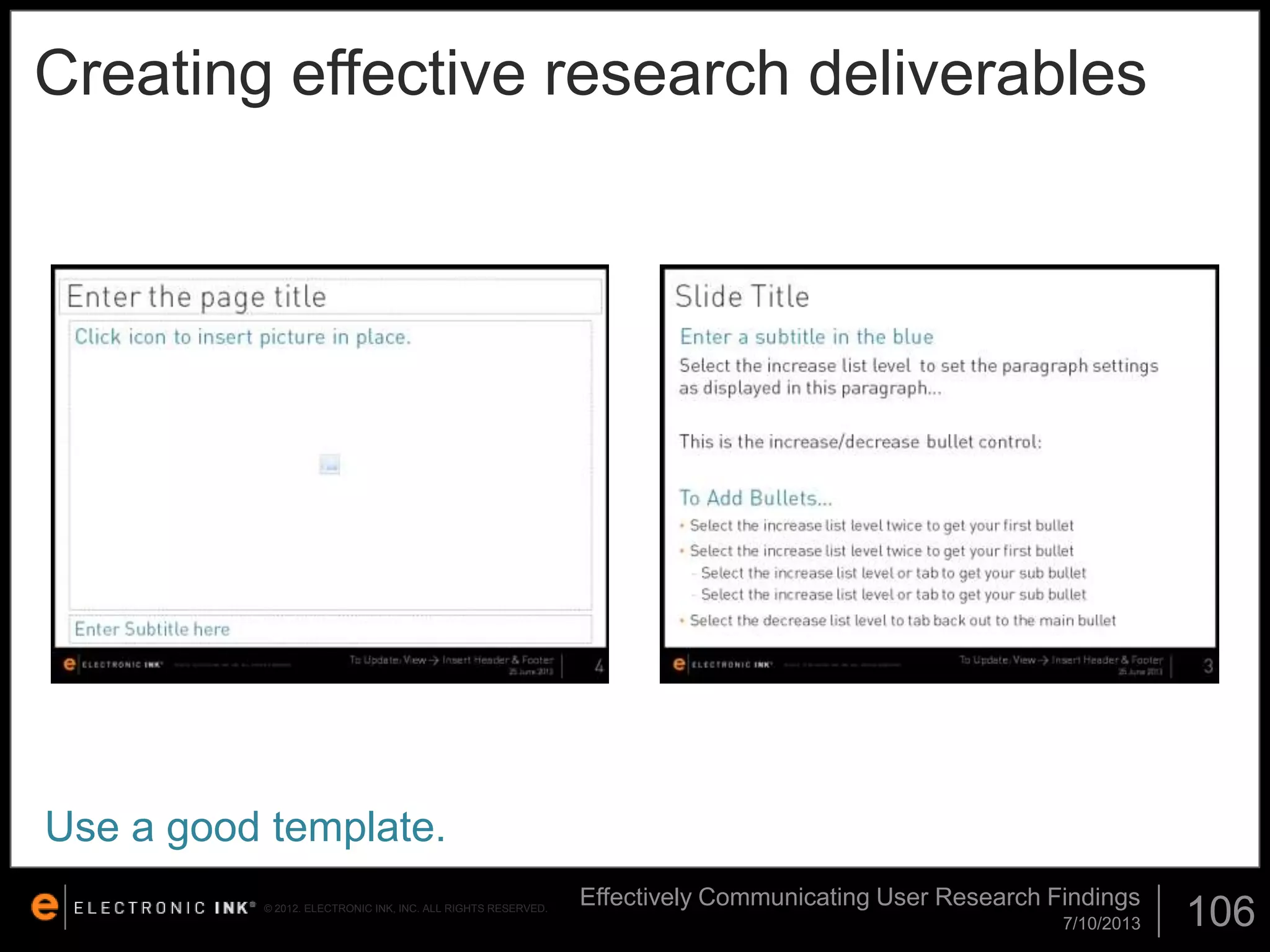 Creating effective research deliverables

Use a good template.
© 2012. ELECTRONIC INK, INC. ALL RIGHTS RESERVED.

Effectively Communicating User Research Findings
7/10/2013

106

 