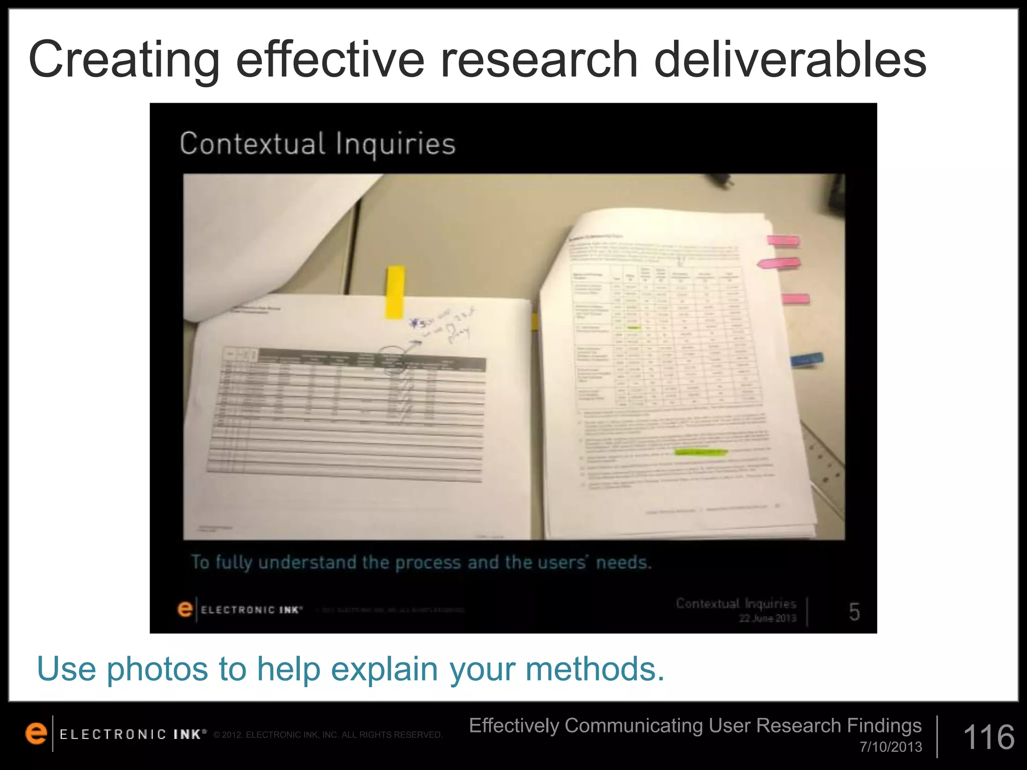 Creating effective research deliverables

Use photos to help explain your methods.
© 2012. ELECTRONIC INK, INC. ALL RIGHTS RESERVED.

Effectively Communicating User Research Findings
7/10/2013

116

 