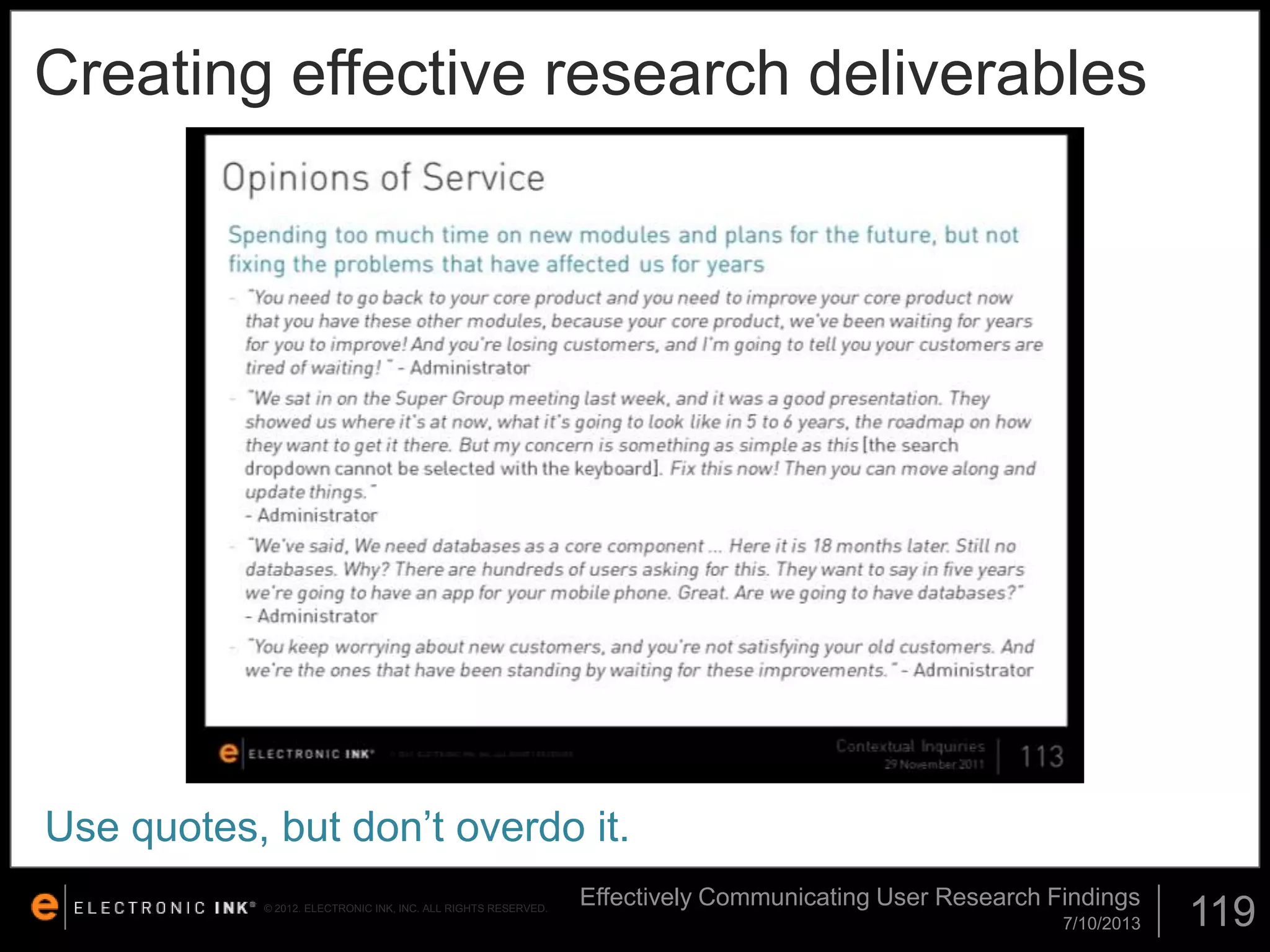 Creating effective research deliverables

Use quotes, but don’t overdo it.
© 2012. ELECTRONIC INK, INC. ALL RIGHTS RESERVED.

Effectively Communicating User Research Findings
7/10/2013

119

 
